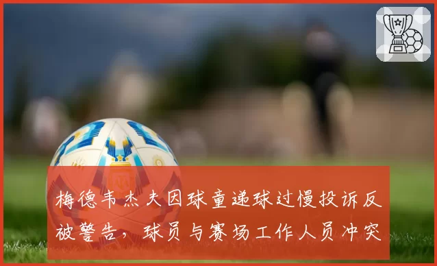 梅德韦杰夫因球童递球过慢投诉反被警告，球员与赛场工作人员冲突谁之过？