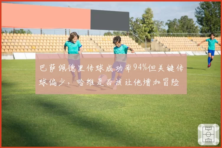 巴萨佩德里传球成功率94%但关键传球偏少，哈维是否该让他增加冒险传球？