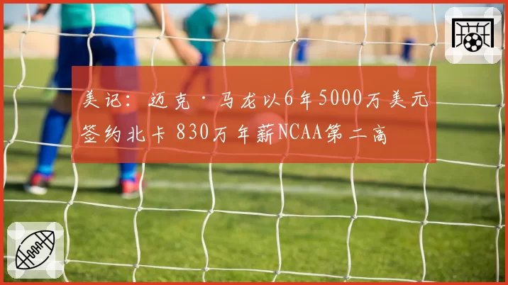 美记：迈克·马龙以6年5000万美元签约北卡 830万年薪NCAA第二高