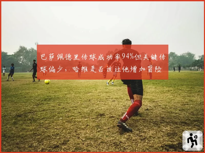 巴萨佩德里传球成功率94%但关键传球偏少，哈维是否该让他增加冒险传球？