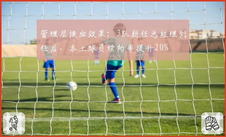 管理层换血效果：3队新任总经理到任后，本土球员续约率提升20%