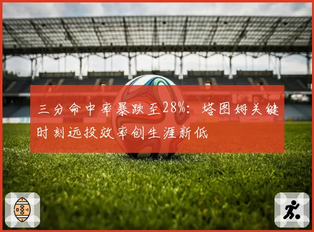 三分命中率暴跌至28%:塔图姆关键时刻远投效率创生涯新低
