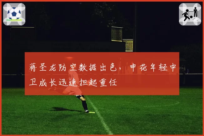 蒋圣龙防空数据出色,申花年轻中卫成长迅速担起重任