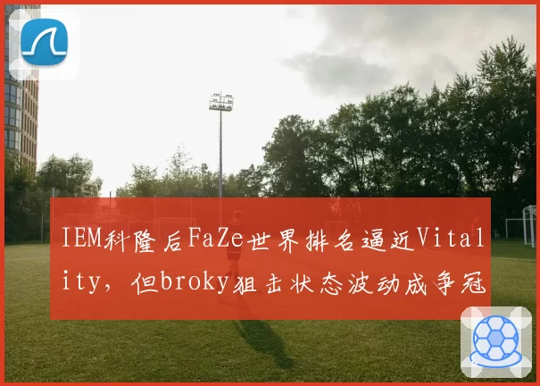 IEM科隆后FaZe世界排名逼近Vitality,但broky狙击状态波动成争冠隐患