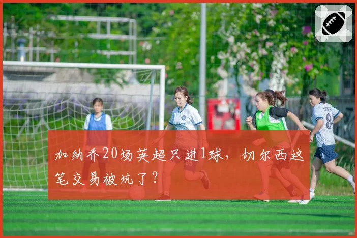 加纳乔20场英超只进1球，切尔西这笔交易被坑了？