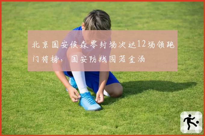 北京国安侯森零封场次达12场领跑门将榜，国安防线固若金汤