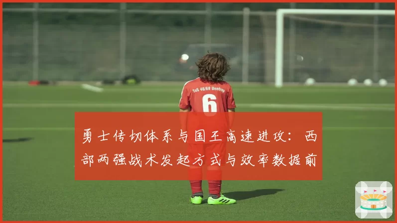 勇士传切体系与国王高速进攻:西部两强战术发起方式与效率数据前瞻