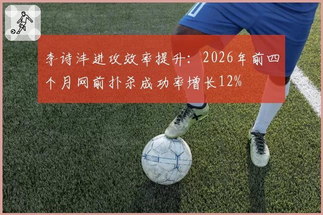 李诗沣进攻效率提升：2026年前四个月网前扑杀成功率增长12%