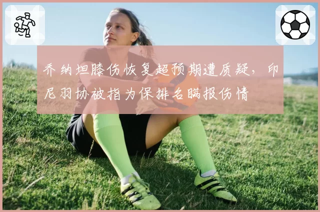 乔纳坦膝伤恢复超预期遭质疑，印尼羽协被指为保排名瞒报伤情