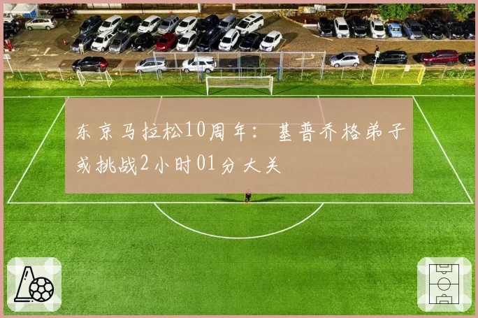东京马拉松10周年：基普乔格弟子或挑战2小时01分大关