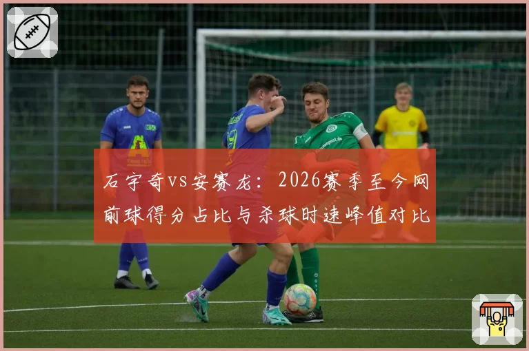 石宇奇vs安赛龙：2026赛季至今网前球得分占比与杀球时速峰值对比