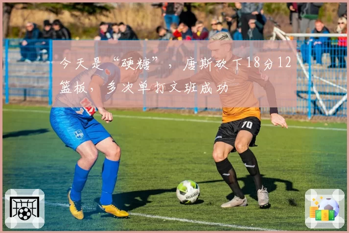 今天是“硬糖”,唐斯砍下18分12篮板,多次单打文班成功