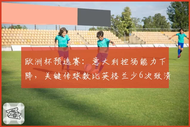 欧洲杯预选赛：意大利控场能力下降，关键传球数比英格兰少6次致溃败